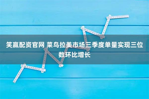 笑赢配资官网 菜鸟拉美市场三季度单量实现三位数环比增长