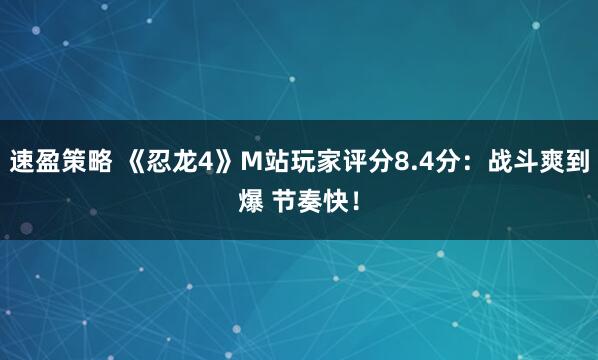 速盈策略 《忍龙4》M站玩家评分8.4分：战斗爽到爆 节奏快！