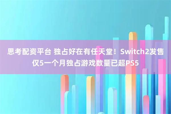 思考配资平台 独占好在有任天堂！Switch2发售仅5一个月独占游戏数量已超PS5