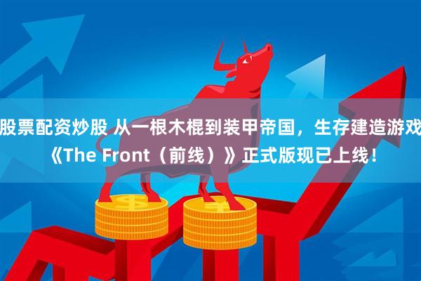 股票配资炒股 从一根木棍到装甲帝国，生存建造游戏《The Front（前线）》正式版现已上线！