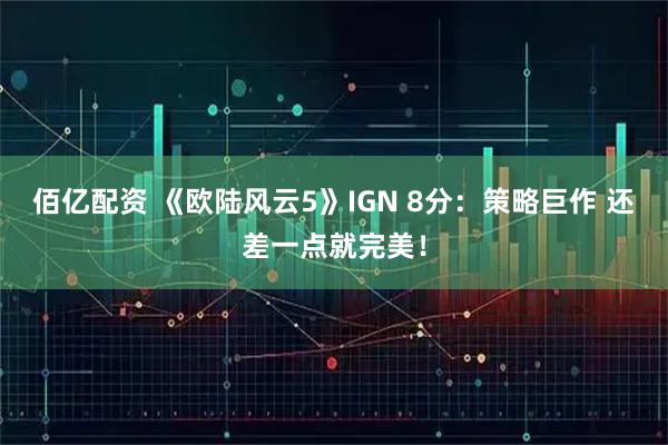 佰亿配资 《欧陆风云5》IGN 8分：策略巨作 还差一点就完美！