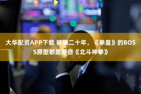 大华配资APP下载 被骗二十年，《拳皇》的BOSS原型都是来自《北斗神拳》