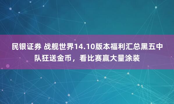 民银证券 战舰世界14.10版本福利汇总黑五中队狂送金币，看比赛赢大量涂装