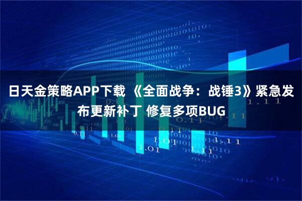 日天金策略APP下载 《全面战争：战锤3》紧急发布更新补丁 修复多项BUG