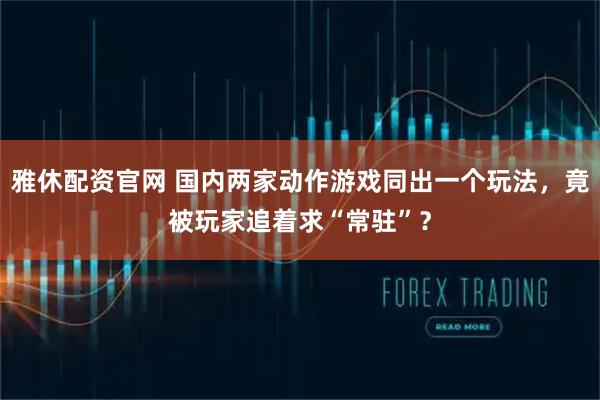 雅休配资官网 国内两家动作游戏同出一个玩法，竟被玩家追着求“常驻”？