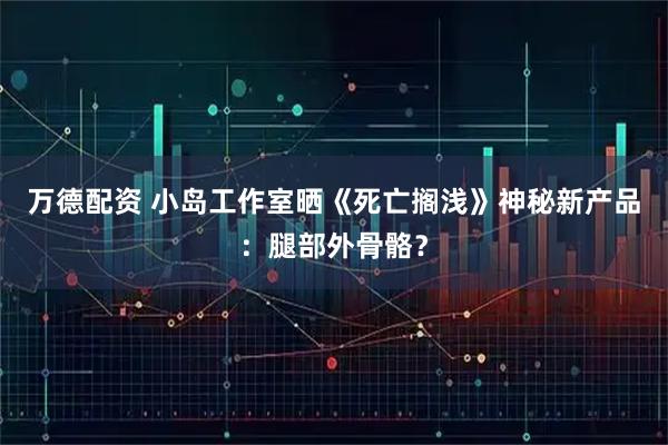 万德配资 小岛工作室晒《死亡搁浅》神秘新产品：腿部外骨骼？