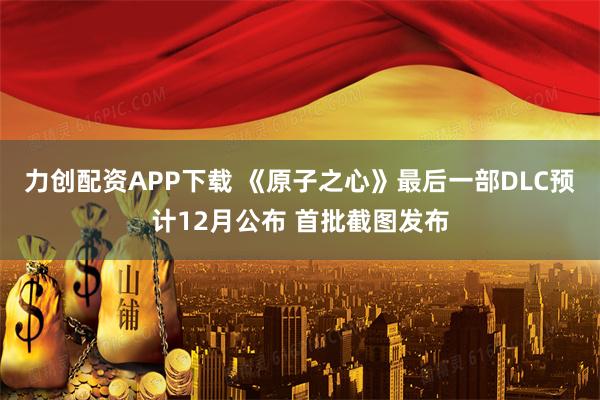 力创配资APP下载 《原子之心》最后一部DLC预计12月公布 首批截图发布