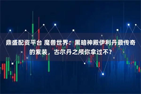 鼎盛配资平台 魔兽世界：黑暗神殿伊利丹最传奇的紫装，古尔丹之颅你拿过不？