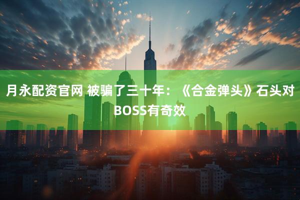 月永配资官网 被骗了三十年：《合金弹头》石头对BOSS有奇效