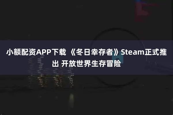 小额配资APP下载 《冬日幸存者》Steam正式推出 开放世界生存冒险