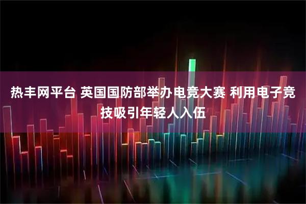 热丰网平台 英国国防部举办电竞大赛 利用电子竞技吸引年轻人入伍