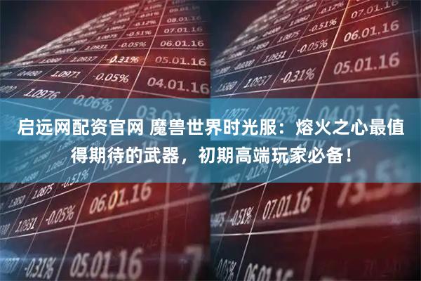 启远网配资官网 魔兽世界时光服：熔火之心最值得期待的武器，初期高端玩家必备！