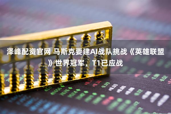 泽峰配资官网 马斯克要建AI战队挑战《英雄联盟》世界冠军，T1已应战