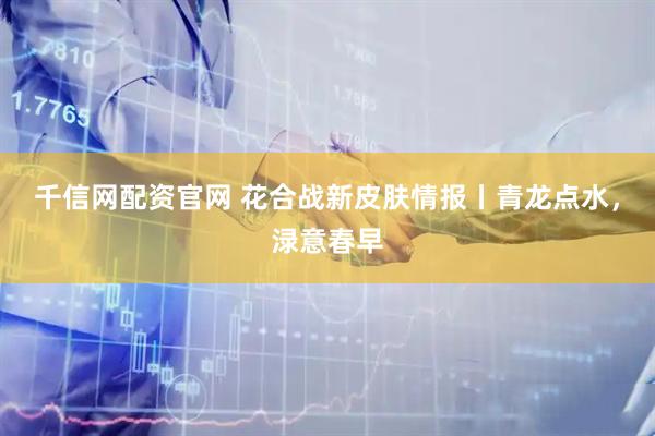 千信网配资官网 花合战新皮肤情报丨青龙点水，渌意春早