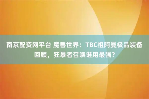 南京配资网平台 魔兽世界：TBC祖阿曼极品装备回顾，狂暴者召唤谁用最强？