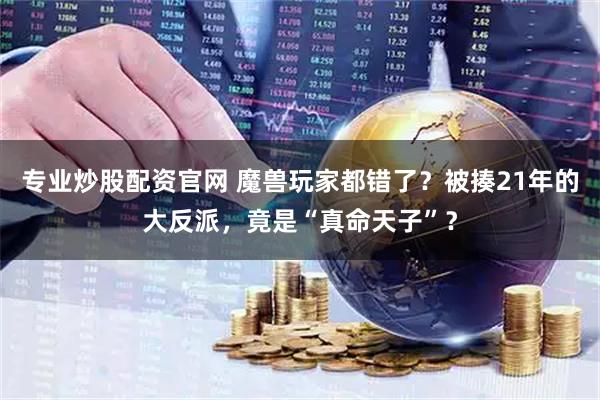 专业炒股配资官网 魔兽玩家都错了？被揍21年的大反派，竟是“真命天子”？