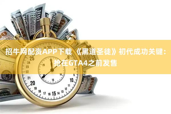 招牛网配资APP下载 《黑道圣徒》初代成功关键：抢在GTA4之前发售