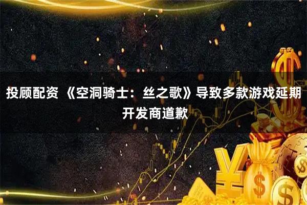 投顾配资 《空洞骑士：丝之歌》导致多款游戏延期 开发商道歉