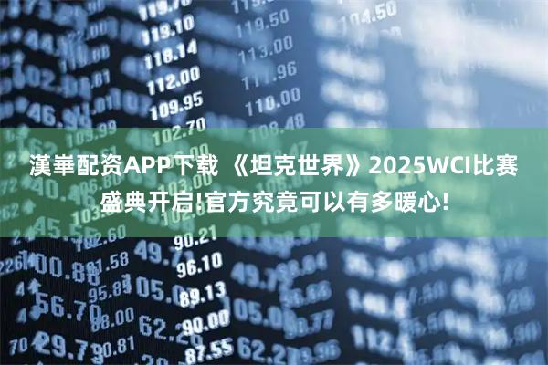 漢崋配资APP下载 《坦克世界》2025WCI比赛盛典开启!官方究竟可以有多暖心!