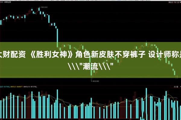 大财配资 《胜利女神》角色新皮肤不穿裤子 设计师称是\＂潮流\＂