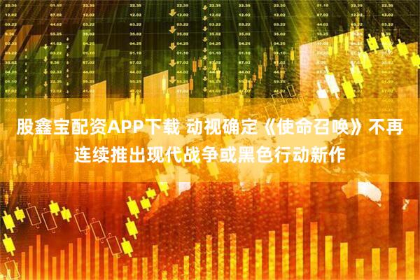 股鑫宝配资APP下载 动视确定《使命召唤》不再连续推出现代战争或黑色行动新作