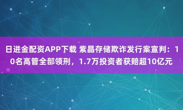 日进金配资APP下载 紫晶存储欺诈发行案宣判：10名高管全部领刑，1.7万投资者获赔超10亿元