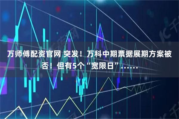 万师傅配资官网 突发！万科中期票据展期方案被否！但有5个“宽限日”……