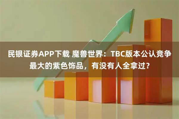 民银证券APP下载 魔兽世界：TBC版本公认竞争最大的紫色饰品，有没有人全拿过？