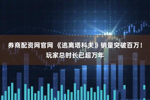 券商配资网官网 《逃离塔科夫》销量突破百万！玩家总时长已超万年