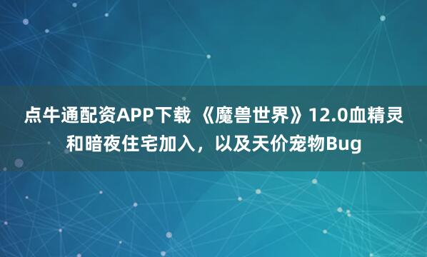 点牛通配资APP下载 《魔兽世界》12.0血精灵和暗夜住宅加入，以及天价宠物Bug
