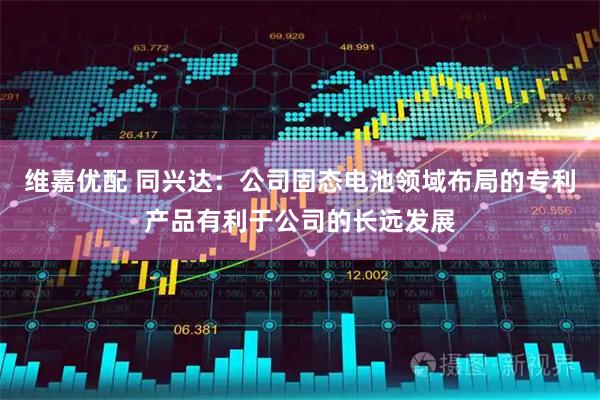 维嘉优配 同兴达：公司固态电池领域布局的专利产品有利于公司的长远发展