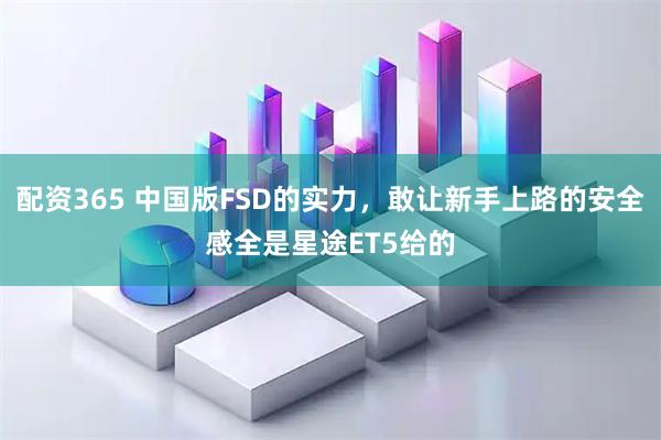 配资365 中国版FSD的实力，敢让新手上路的安全感全是星途ET5给的