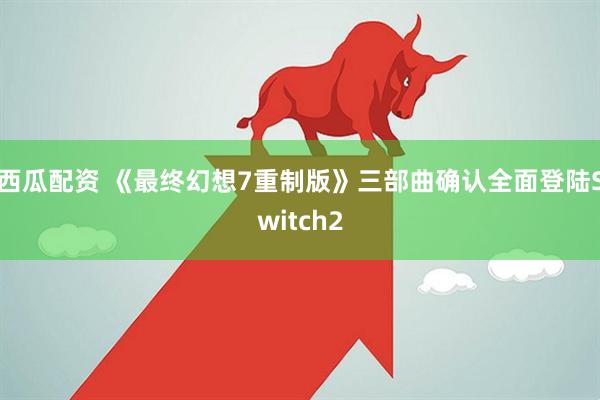 西瓜配资 《最终幻想7重制版》三部曲确认全面登陆Switch2