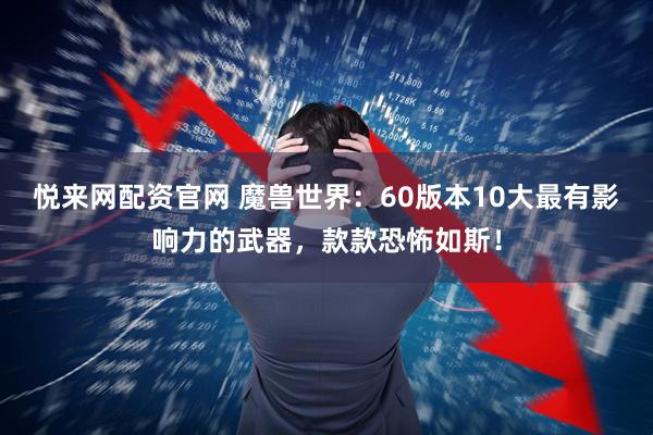 悦来网配资官网 魔兽世界：60版本10大最有影响力的武器，款款恐怖如斯！