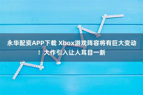 永华配资APP下载 Xbox游戏阵容将有巨大变动！大作引入让人耳目一新