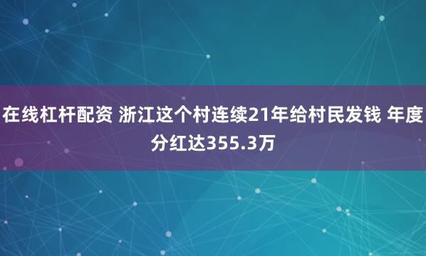在线杠杆配资 浙江这个村连续21年给村民发钱 年度分红达355.3万