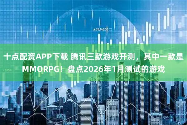 十点配资APP下载 腾讯三款游戏开测，其中一款是MMORPG！盘点2026年1月测试的游戏