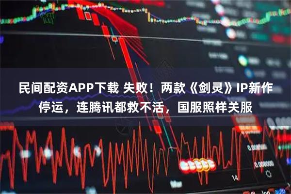 民间配资APP下载 失败！两款《剑灵》IP新作停运，连腾讯都救不活，国服照样关服