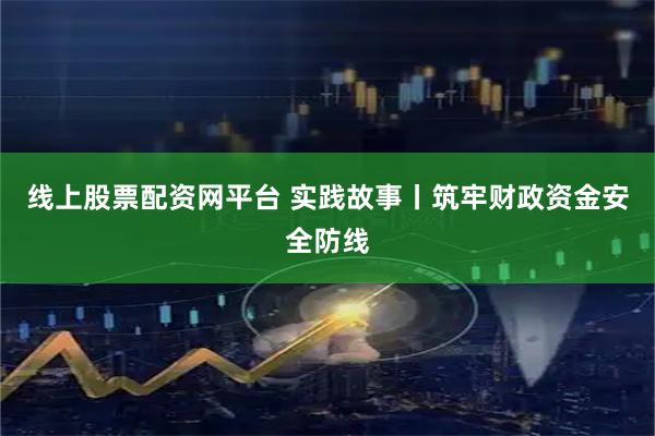 线上股票配资网平台 实践故事丨筑牢财政资金安全防线