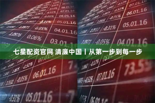七星配资官网 清廉中国丨从第一步到每一步