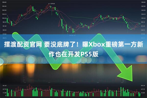 摆渡配资官网 要没底牌了！曝Xbox重磅第一方新作也在开发PS5版