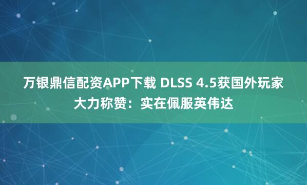万银鼎信配资APP下载 DLSS 4.5获国外玩家大力称赞：实在佩服英伟达