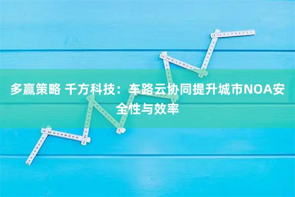多赢策略 千方科技：车路云协同提升城市NOA安全性与效率