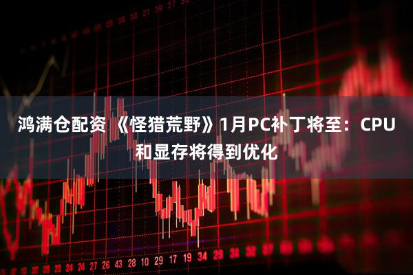 鸿满仓配资 《怪猎荒野》1月PC补丁将至：CPU和显存将得到优化