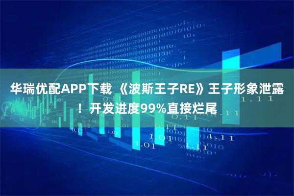 华瑞优配APP下载 《波斯王子RE》王子形象泄露！开发进度99%直接烂尾