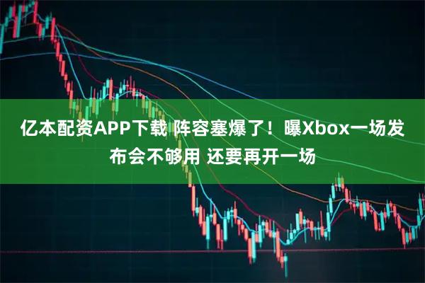 亿本配资APP下载 阵容塞爆了！曝Xbox一场发布会不够用 还要再开一场