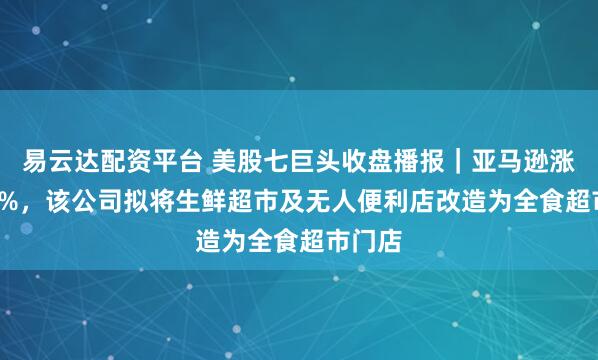 易云达配资平台 美股七巨头收盘播报｜亚马逊涨超2.6%，该公司拟将生鲜超市及无人便利店改造为全食超市门店