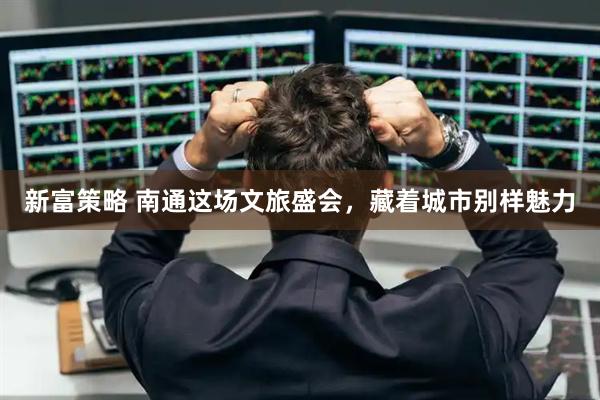 新富策略 南通这场文旅盛会，藏着城市别样魅力